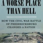 A Worse Place Than Hell: How the Civil War Battle of Fredericksburg Changed a Nation