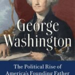 George Washington: The Political Rise of America’s Founding Father